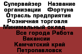 Супервайзер › Название организации ­ Фортуна › Отрасль предприятия ­ Розничная торговля › Минимальный оклад ­ 19 000 - Все города Работа » Вакансии   . Камчатский край,Петропавловск-Камчатский г.